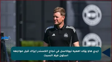 إيدي هاو يؤكد أهمية نيوكاسل في نجاح ألكسندر إيزاك قبل مواجهة أستون فيلا السبت